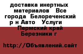 доставка инертных  материалов - Все города, Белореченский р-н Авто » Услуги   . Пермский край,Березники г.